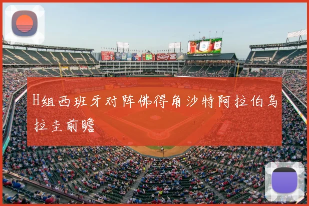 H组西班牙对阵佛得角沙特阿拉伯乌拉圭前瞻