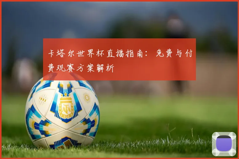 卡塔尔世界杯直播指南：免费与付费观赛方案解析