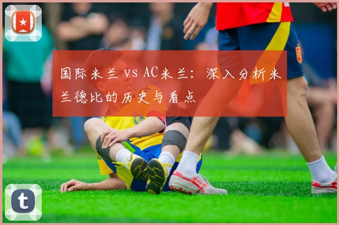 国际米兰 vs AC米兰：深入分析米兰德比的历史与看点