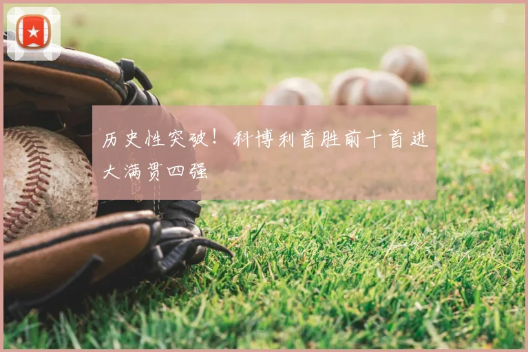 历史性突破!科博利首胜前十首进大满贯四强