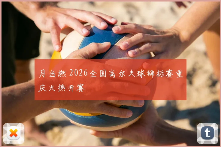 月当燃 2026全国高尔夫球锦标赛重庆火热开赛