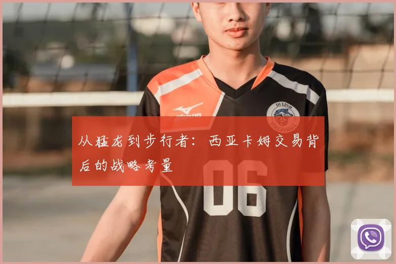 从猛龙到步行者：西亚卡姆交易背后的战略考量