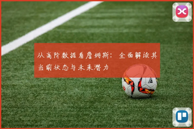 从高阶数据看詹姆斯：全面解读其当前状态与未来潜力