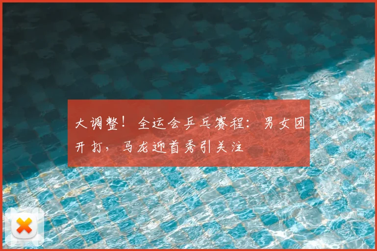 大调整！全运会乒乓赛程：男女团开打，马龙迎首秀引关注