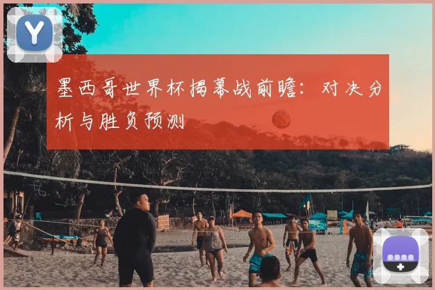 墨西哥世界杯揭幕战前瞻：对决分析与胜负预测