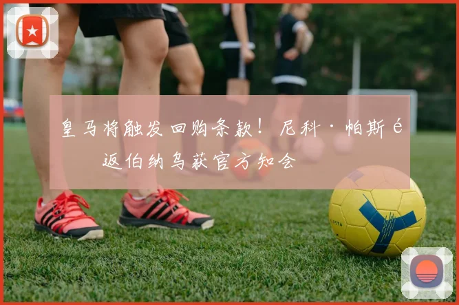 皇马将触发回购条款！尼科·帕斯重返伯纳乌获官方知会