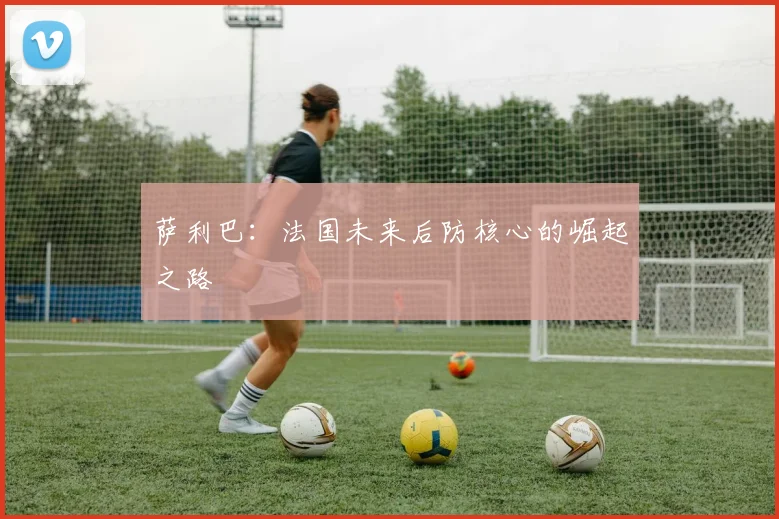 萨利巴:法国未来后防核心的崛起之路
