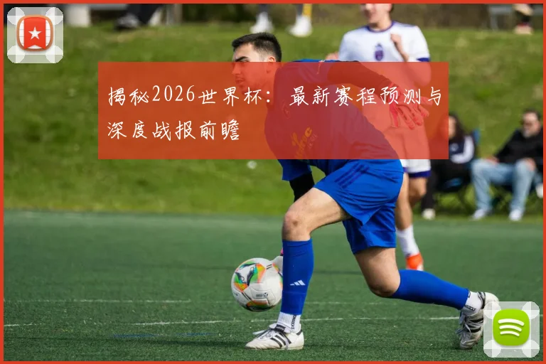 揭秘2026世界杯：最新赛程预测与深度战报前瞻