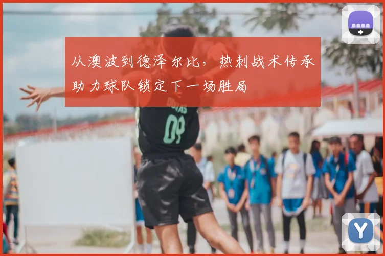 从澳波到德泽尔比，热刺战术传承助力球队锁定下一场胜局