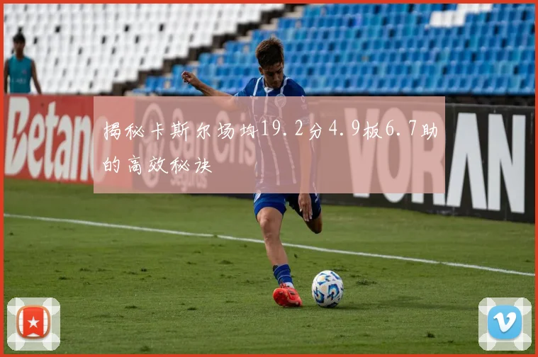 揭秘卡斯尔场均19.2分4.9板6.7助的高效秘诀