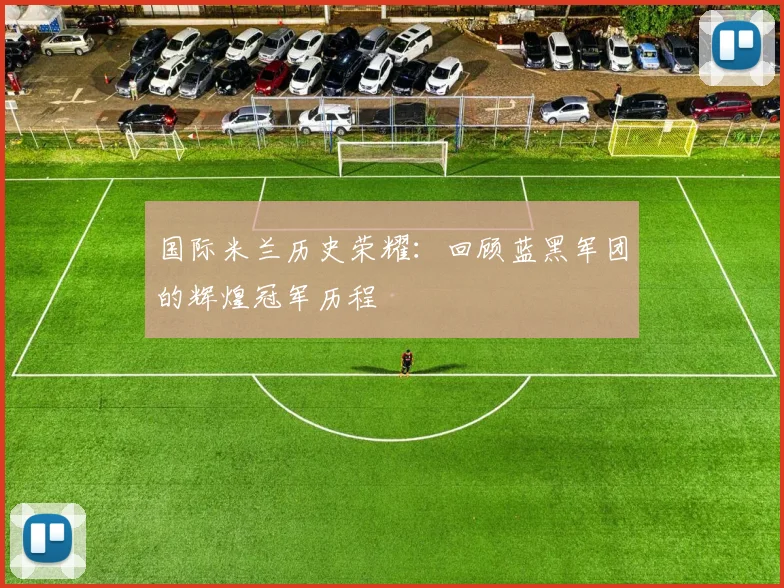 国际米兰历史荣耀：回顾蓝黑军团的辉煌冠军历程