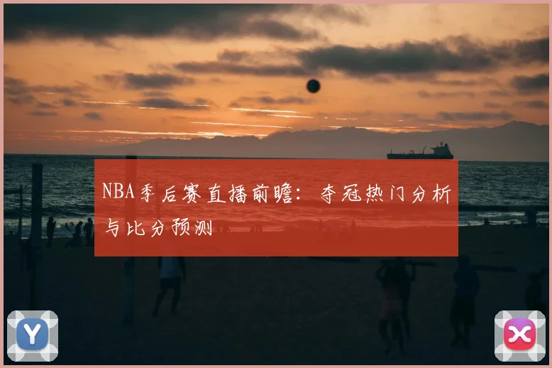 NBA季后赛直播前瞻：夺冠热门分析与比分预测