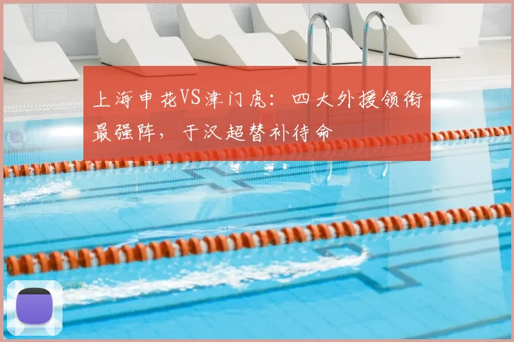 上海申花VS津门虎：四大外援领衔最强阵，于汉超替补待命