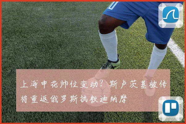上海申花帅位变动？斯卢茨基被传将重返俄罗斯执教迪纳摩