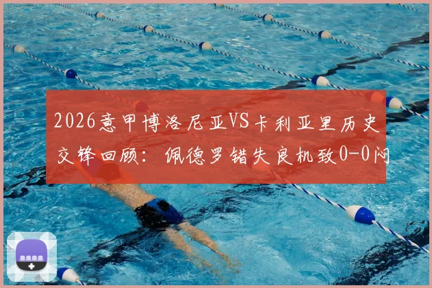 2026意甲博洛尼亚VS卡利亚里历史交锋回顾：佩德罗错失良机致0-0闷平，最新积分榜形势解析