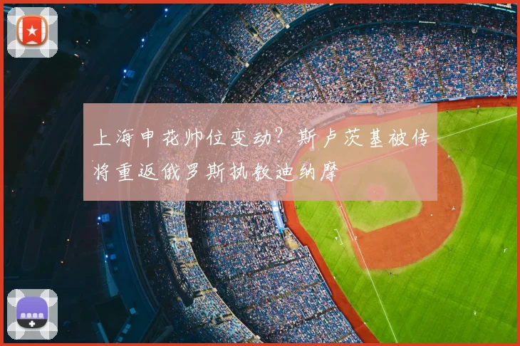 上海申花帅位变动？斯卢茨基被传将重返俄罗斯执教迪纳摩