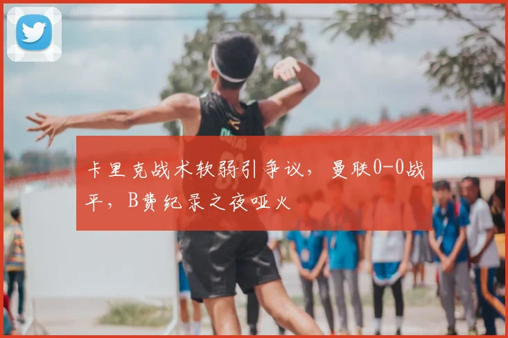 卡里克战术软弱引争议，曼联0-0战平，B费纪录之夜哑火