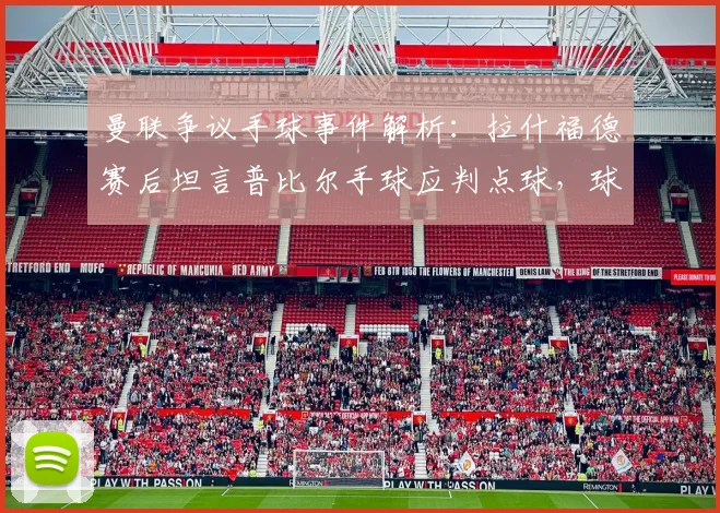 曼联争议手球事件解析：拉什福德赛后坦言普比尔手球应判点球，球员抱怨裁判判罚尺度是否合理？