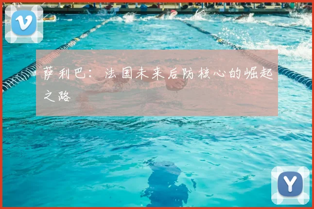 萨利巴:法国未来后防核心的崛起之路