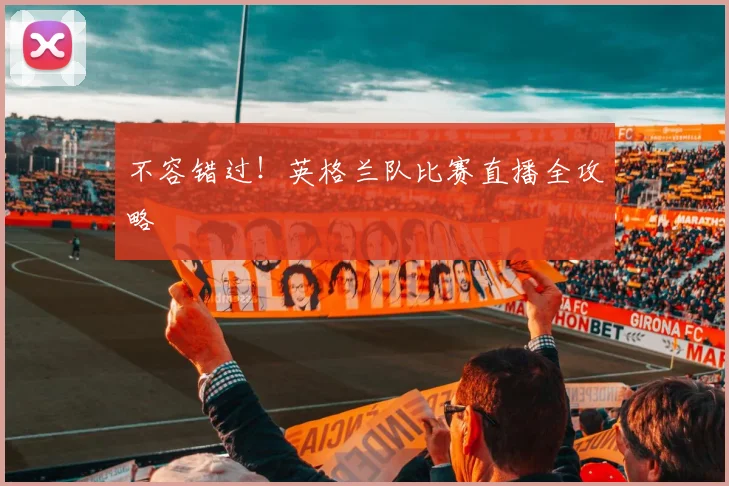 不容错过！英格兰队比赛直播全攻略