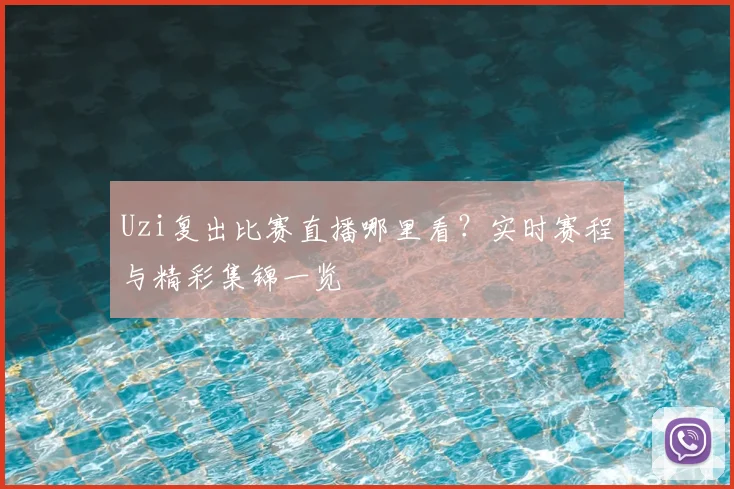 Uzi复出比赛直播哪里看？实时赛程与精彩集锦一览