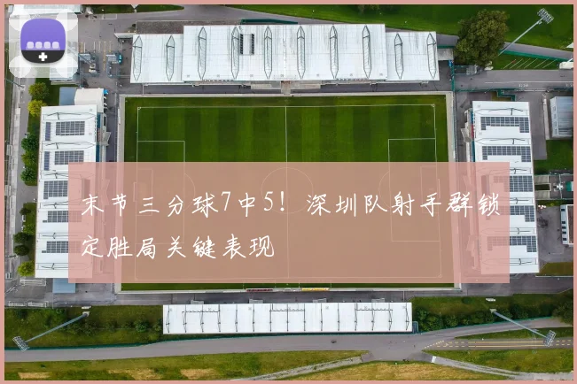 末节三分球7中5！深圳队射手群锁定胜局关键表现