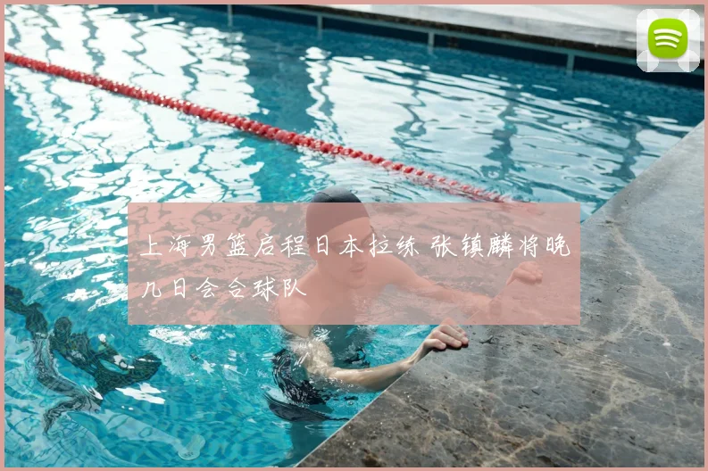 上海男篮启程日本拉练 张镇麟将晚几日会合球队