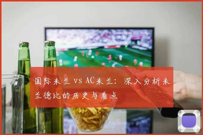 国际米兰 vs AC米兰：深入分析米兰德比的历史与看点