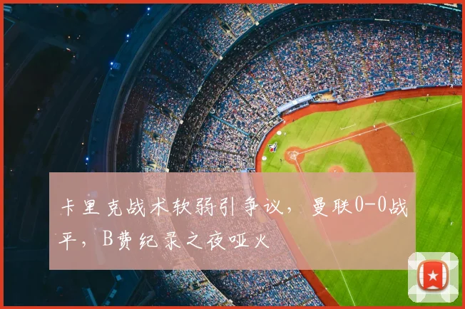 卡里克战术软弱引争议，曼联0-0战平，B费纪录之夜哑火