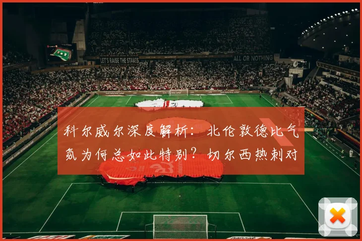 科尔威尔深度解析：北伦敦德比气氛为何总如此特别？切尔西热刺对决前瞻