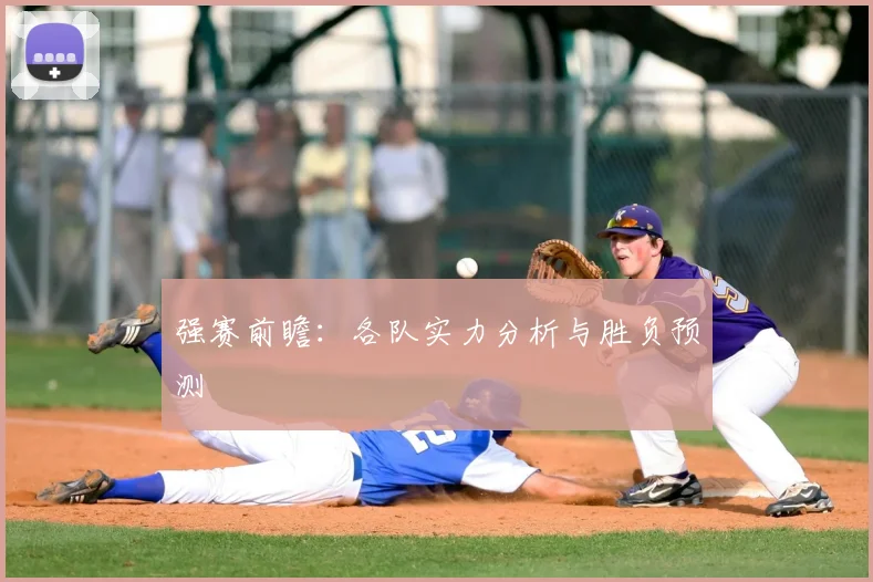 强赛前瞻：各队实力分析与胜负预测