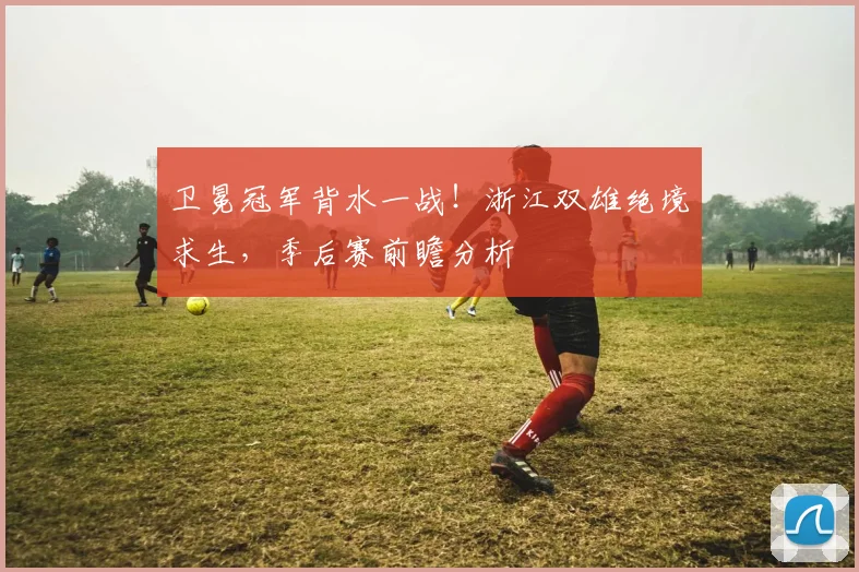 卫冕冠军背水一战！浙江双雄绝境求生，季后赛前瞻分析