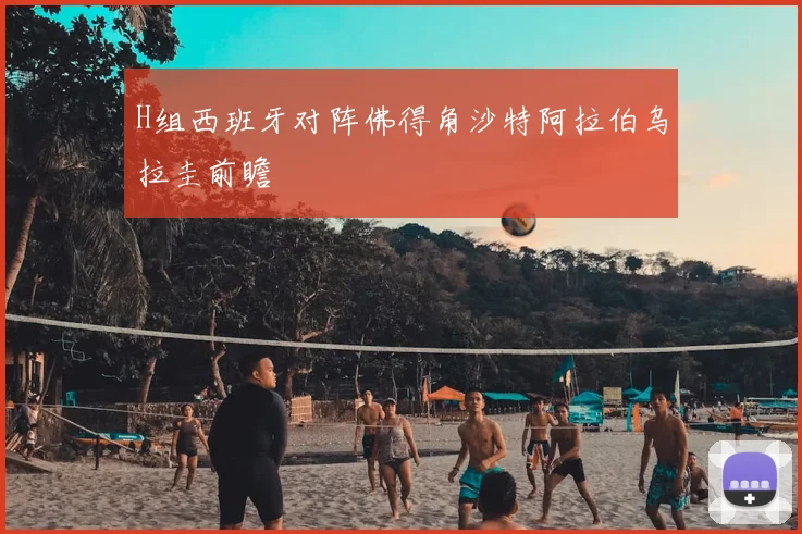 H组西班牙对阵佛得角沙特阿拉伯乌拉圭前瞻