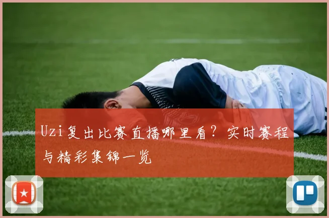 Uzi复出比赛直播哪里看？实时赛程与精彩集锦一览