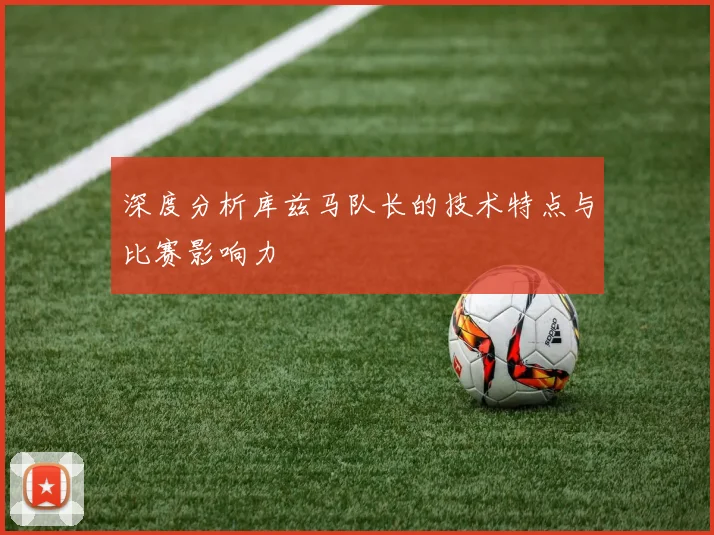 深度分析库兹马队长的技术特点与比赛影响力