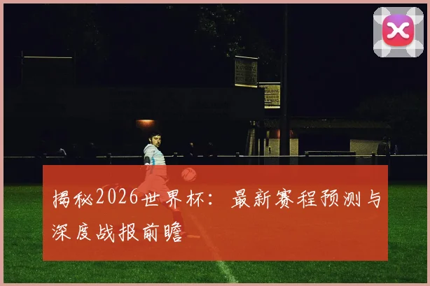 揭秘2026世界杯：最新赛程预测与深度战报前瞻