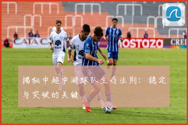 揭秘中超中游球队生存法则:稳定与突破的关键