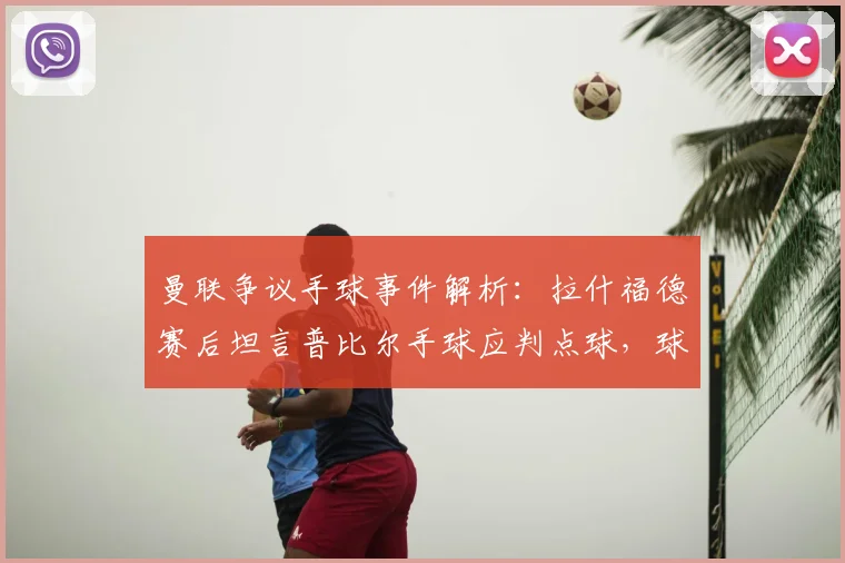 曼联争议手球事件解析：拉什福德赛后坦言普比尔手球应判点球，球员抱怨裁判判罚尺度是否合理？